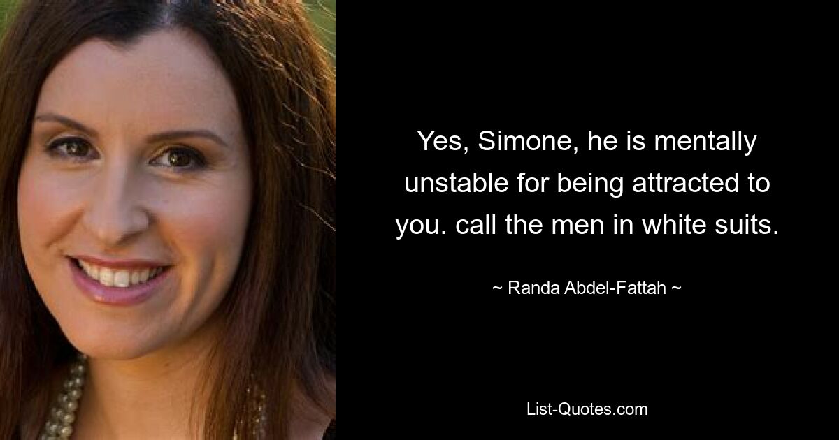 Yes, Simone, he is mentally unstable for being attracted to you. call the men in white suits. — © Randa Abdel-Fattah