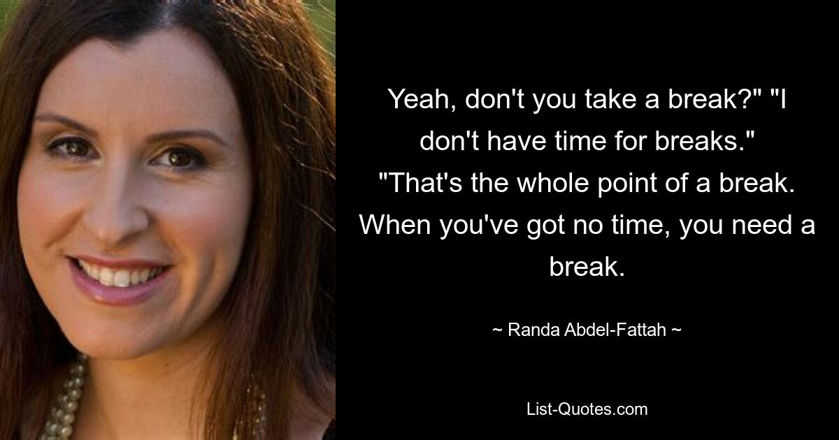 Yeah, don't you take a break?" "I don't have time for breaks." "That's the whole point of a break. When you've got no time, you need a break. — © Randa Abdel-Fattah