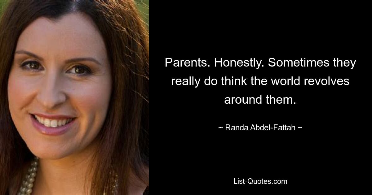 Parents. Honestly. Sometimes they really do think the world revolves around them. — © Randa Abdel-Fattah