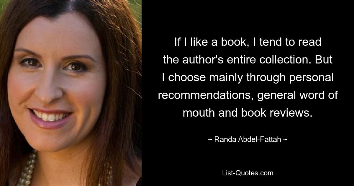 If I like a book, I tend to read the author's entire collection. But I choose mainly through personal recommendations, general word of mouth and book reviews. — © Randa Abdel-Fattah