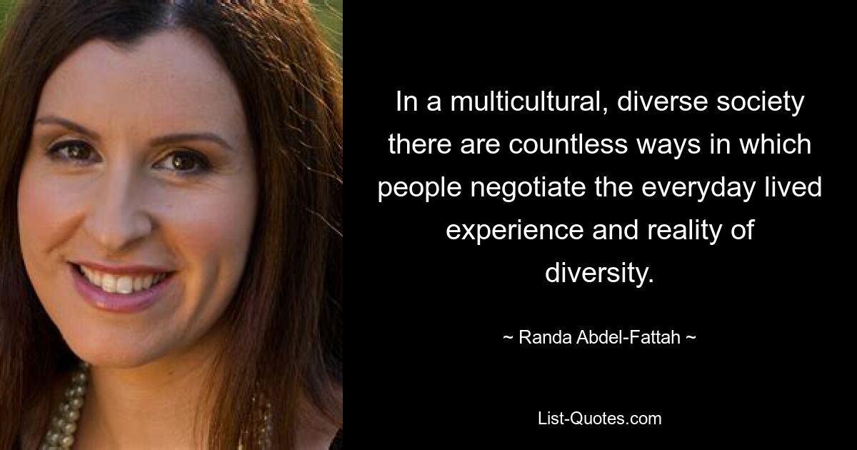 In a multicultural, diverse society there are countless ways in which people negotiate the everyday lived experience and reality of diversity. — © Randa Abdel-Fattah