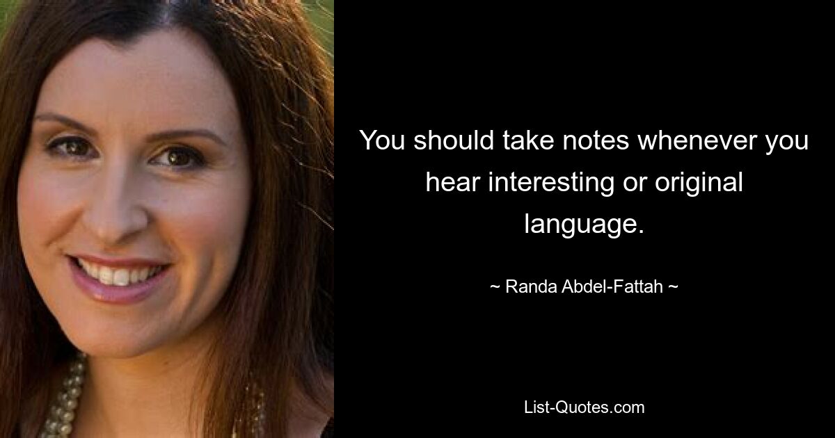 You should take notes whenever you hear interesting or original language. — © Randa Abdel-Fattah