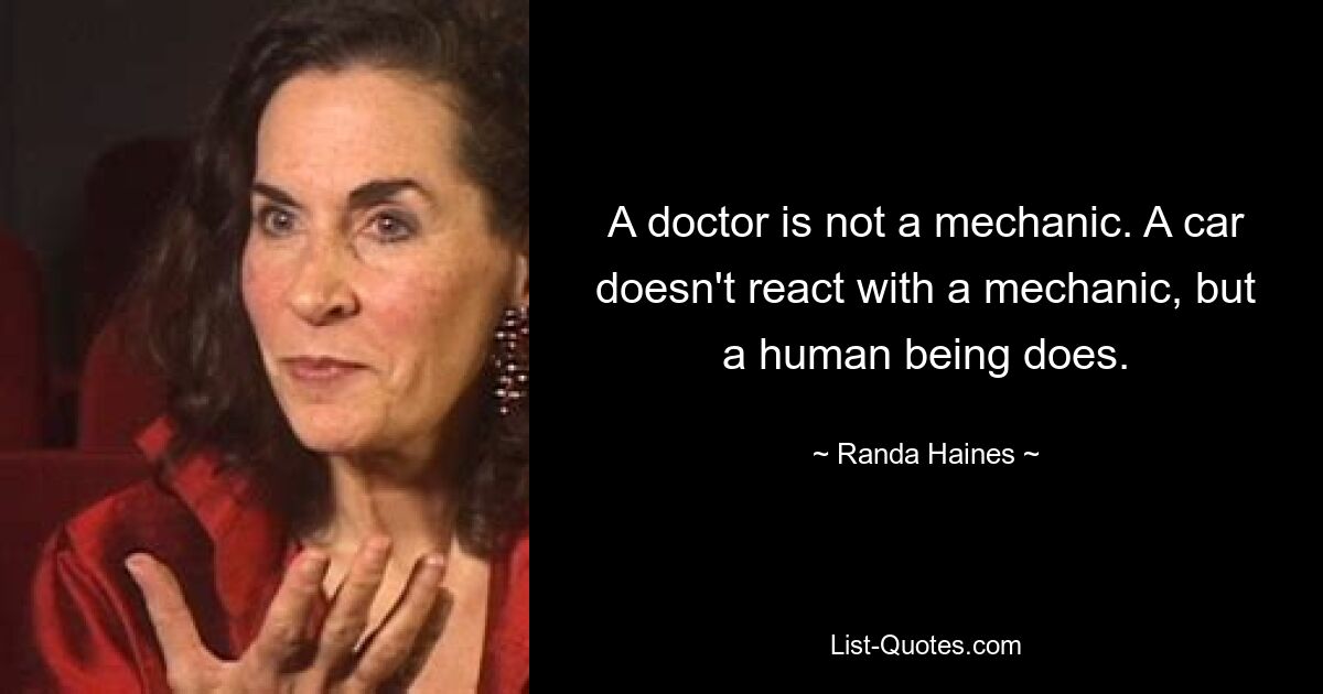 A doctor is not a mechanic. A car doesn't react with a mechanic, but a human being does. — © Randa Haines