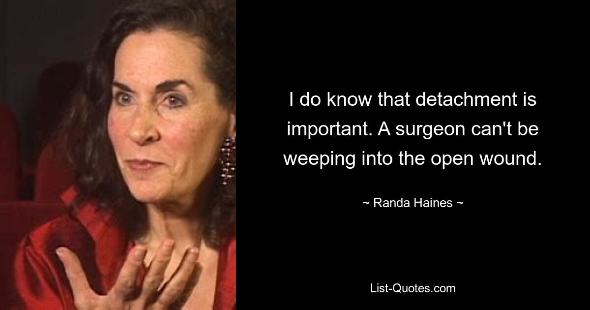 I do know that detachment is important. A surgeon can't be weeping into the open wound. — © Randa Haines