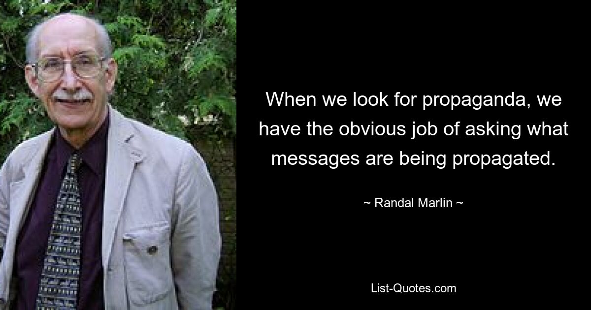 When we look for propaganda, we have the obvious job of asking what messages are being propagated. — © Randal Marlin