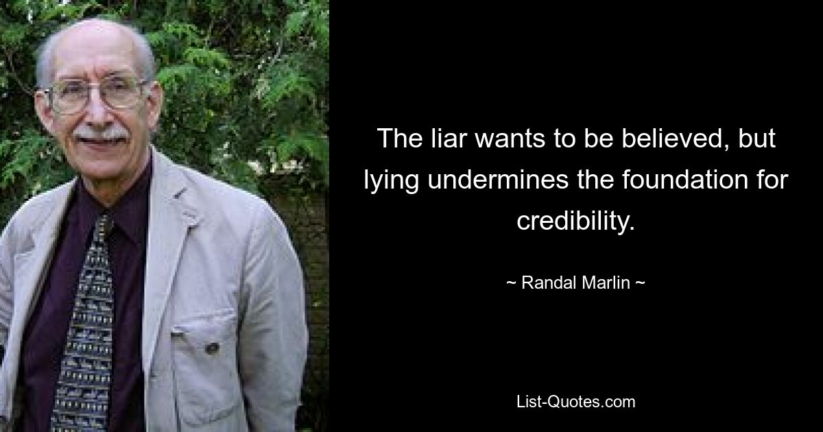 The liar wants to be believed, but lying undermines the foundation for credibility. — © Randal Marlin