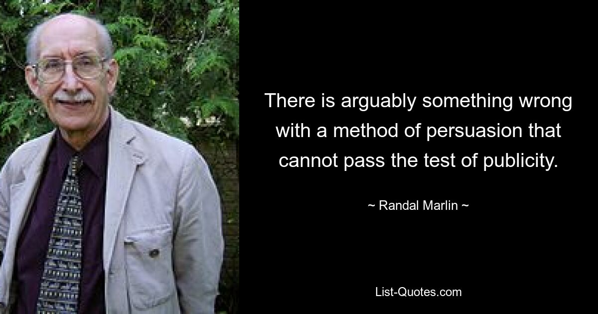 There is arguably something wrong with a method of persuasion that cannot pass the test of publicity. — © Randal Marlin