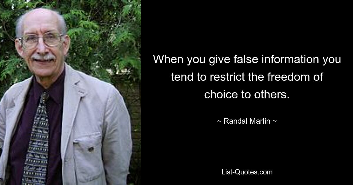 When you give false information you tend to restrict the freedom of choice to others. — © Randal Marlin