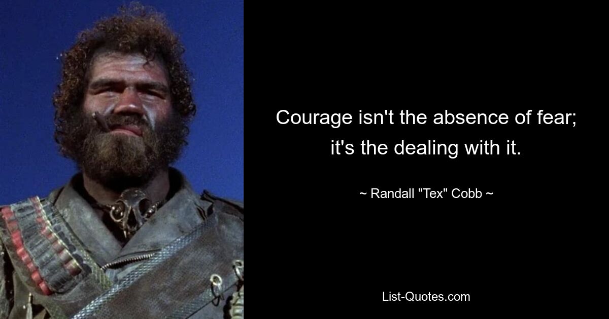 Courage isn't the absence of fear; it's the dealing with it. — © Randall "Tex" Cobb