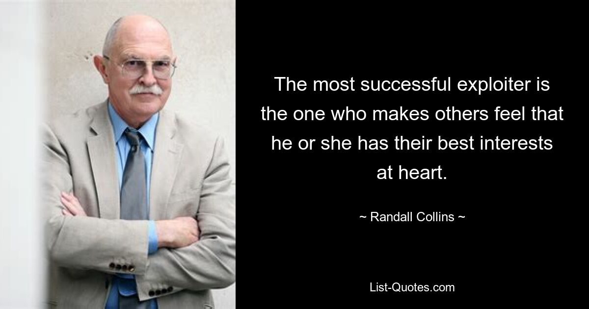 The most successful exploiter is the one who makes others feel that he or she has their best interests at heart. — © Randall Collins