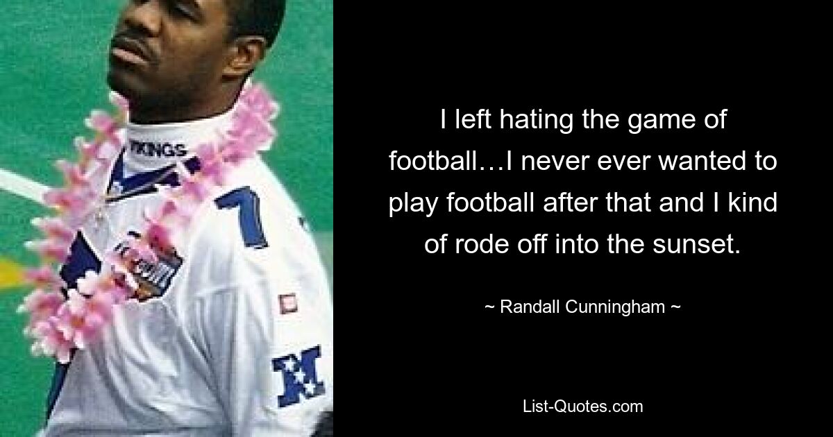 I left hating the game of football…I never ever wanted to play football after that and I kind of rode off into the sunset. — © Randall Cunningham