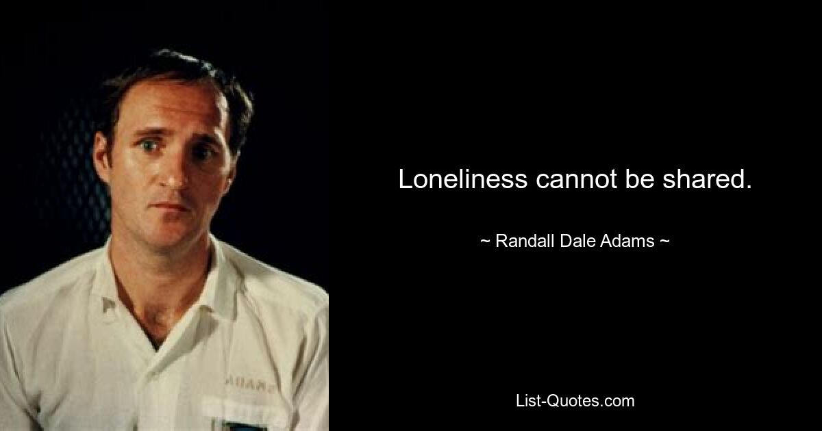 Loneliness cannot be shared. — © Randall Dale Adams