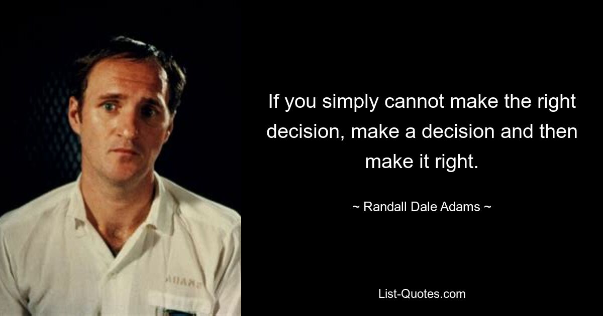 If you simply cannot make the right decision, make a decision and then make it right. — © Randall Dale Adams