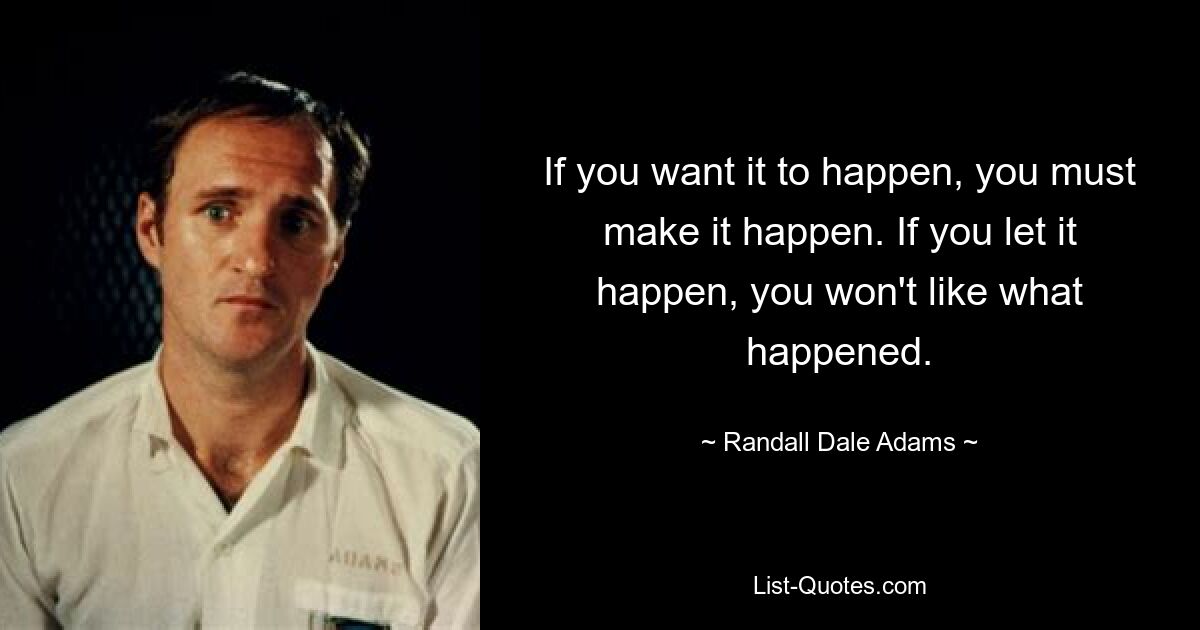 If you want it to happen, you must make it happen. If you let it happen, you won't like what happened. — © Randall Dale Adams