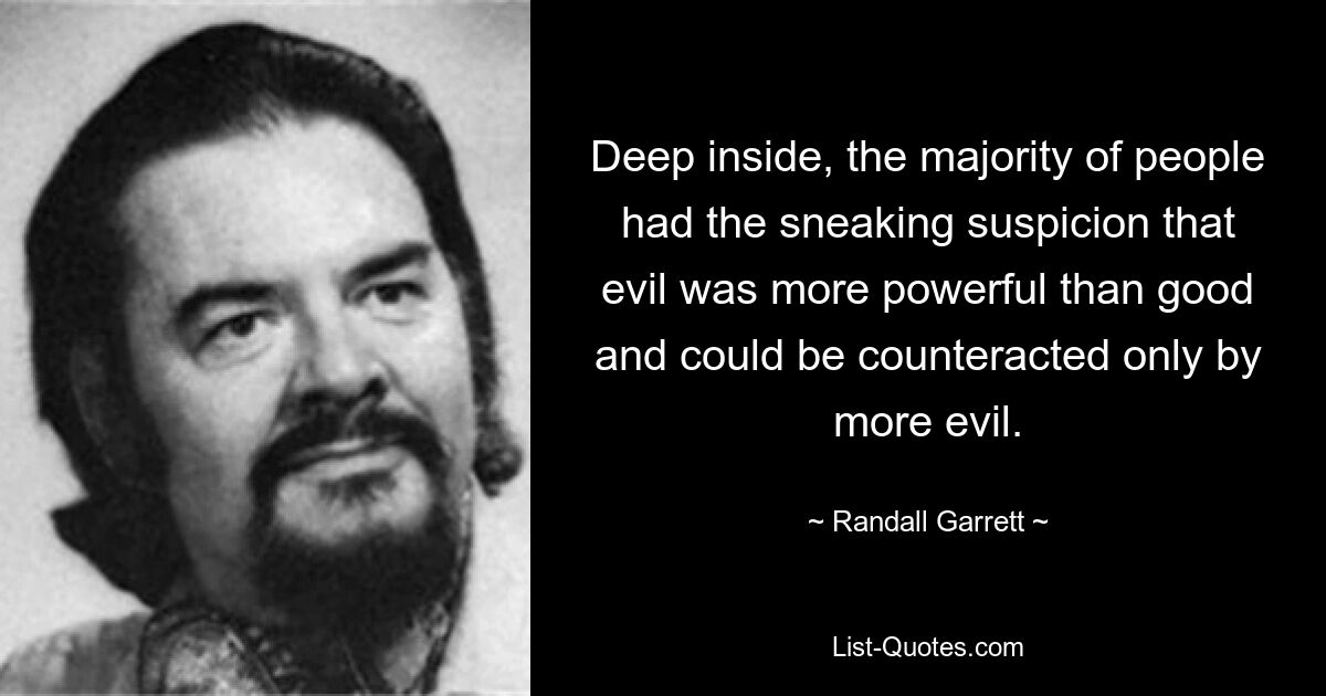 Deep inside, the majority of people had the sneaking suspicion that evil was more powerful than good and could be counteracted only by more evil. — © Randall Garrett