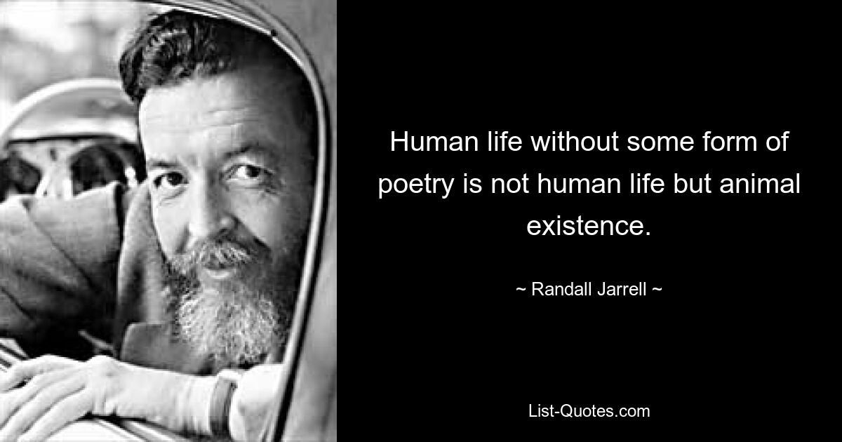 Human life without some form of poetry is not human life but animal existence. — © Randall Jarrell