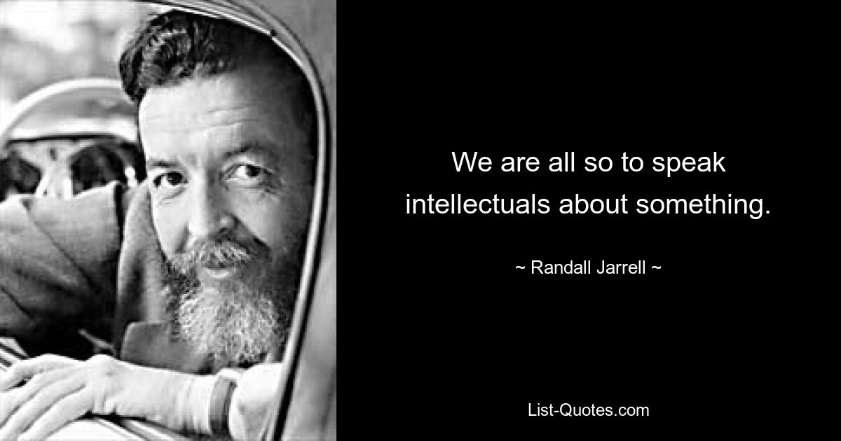 We are all so to speak intellectuals about something. — © Randall Jarrell