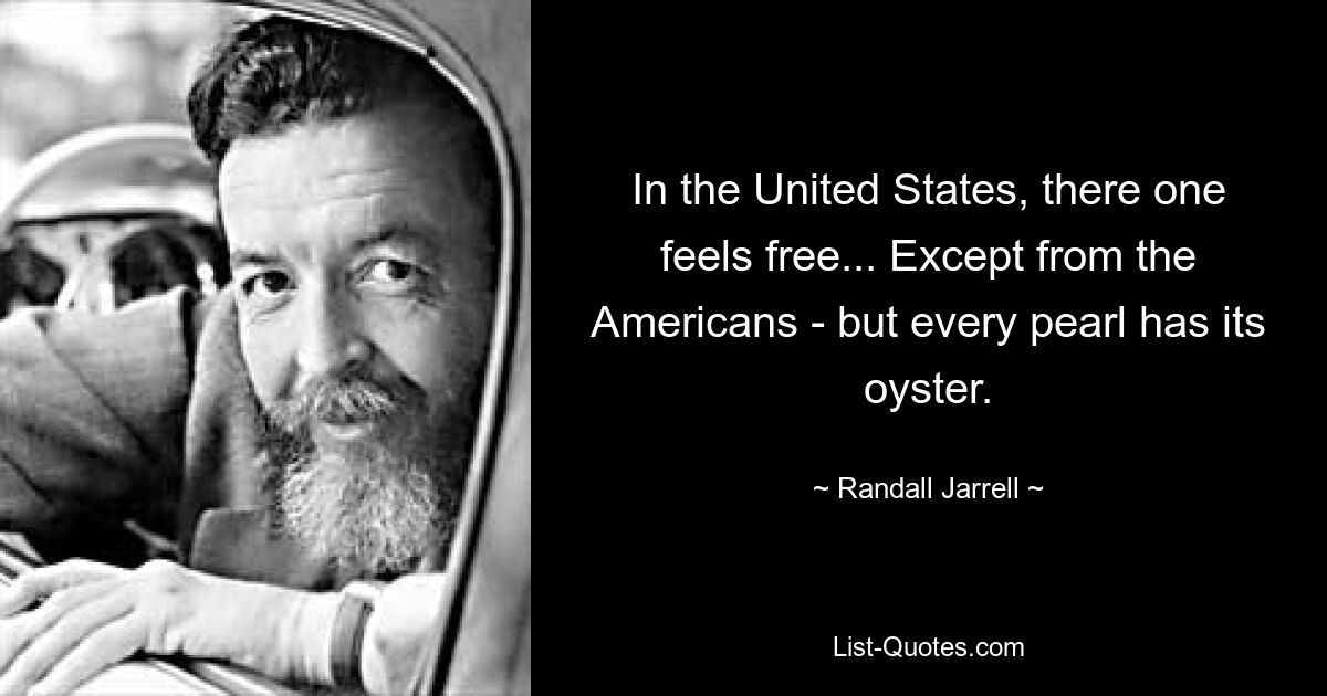 In the United States, there one feels free... Except from the Americans - but every pearl has its oyster. — © Randall Jarrell