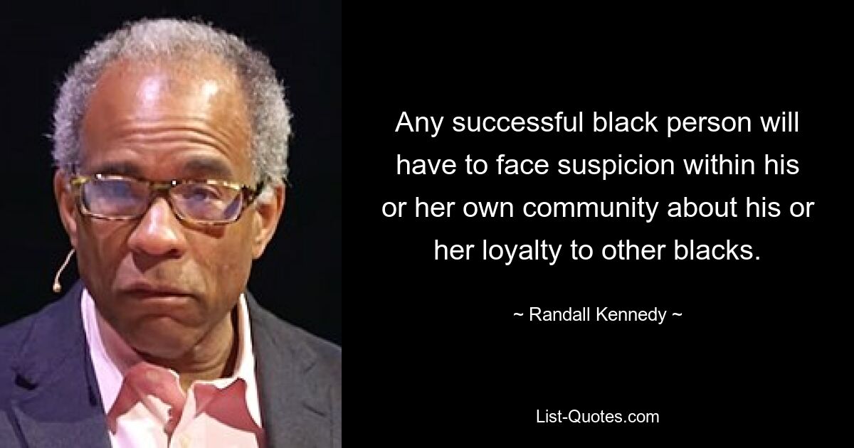 Any successful black person will have to face suspicion within his or her own community about his or her loyalty to other blacks. — © Randall Kennedy