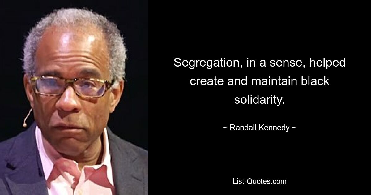 Segregation, in a sense, helped create and maintain black solidarity. — © Randall Kennedy