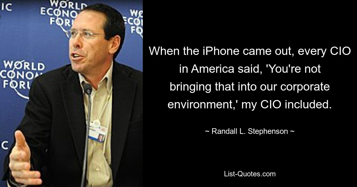 When the iPhone came out, every CIO in America said, 'You're not bringing that into our corporate environment,' my CIO included. — © Randall L. Stephenson