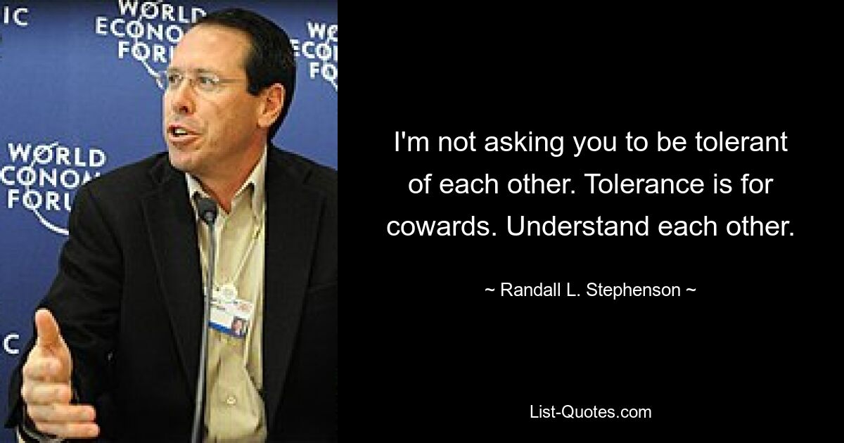 I'm not asking you to be tolerant of each other. Tolerance is for cowards. Understand each other. — © Randall L. Stephenson