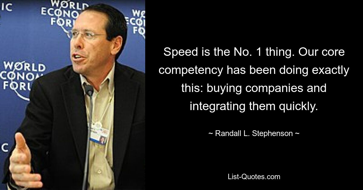 Speed is the No. 1 thing. Our core competency has been doing exactly this: buying companies and integrating them quickly. — © Randall L. Stephenson