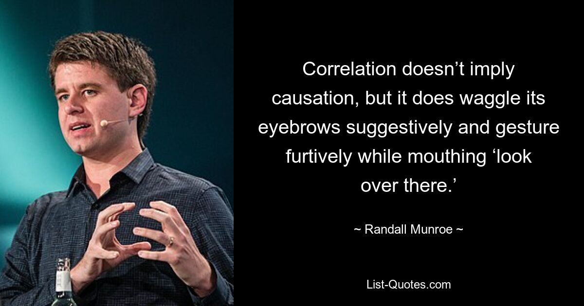 Correlation doesn’t imply causation, but it does waggle its eyebrows suggestively and gesture furtively while mouthing ‘look over there.’ — © Randall Munroe