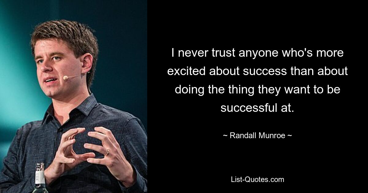 I never trust anyone who's more excited about success than about doing the thing they want to be successful at. — © Randall Munroe