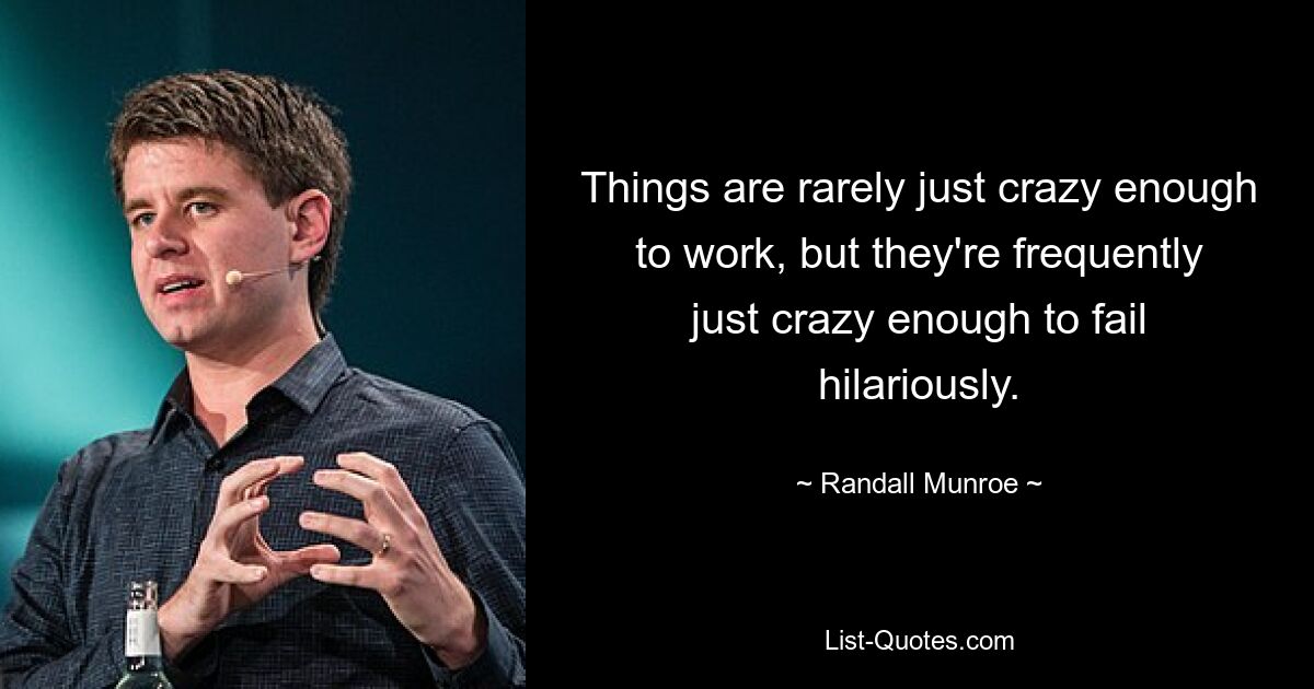 Things are rarely just crazy enough to work, but they're frequently just crazy enough to fail hilariously. — © Randall Munroe