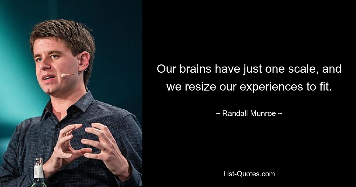 Our brains have just one scale, and we resize our experiences to fit. — © Randall Munroe