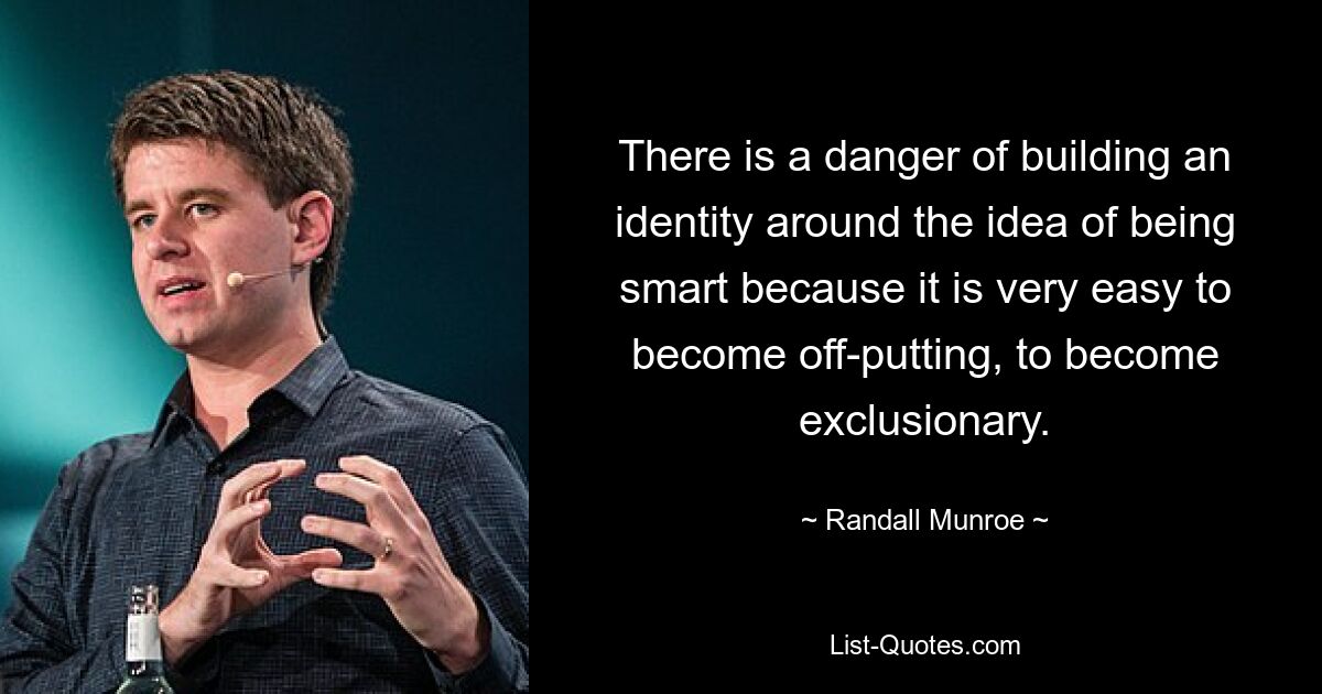 There is a danger of building an identity around the idea of being smart because it is very easy to become off-putting, to become exclusionary. — © Randall Munroe