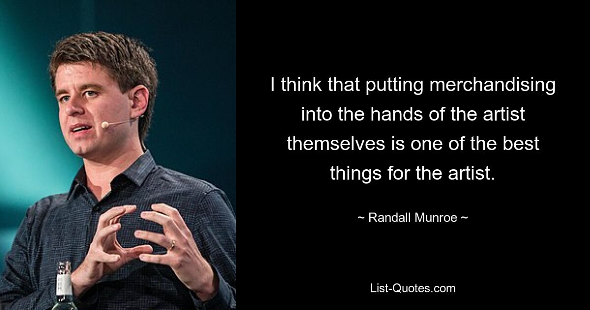 I think that putting merchandising into the hands of the artist themselves is one of the best things for the artist. — © Randall Munroe