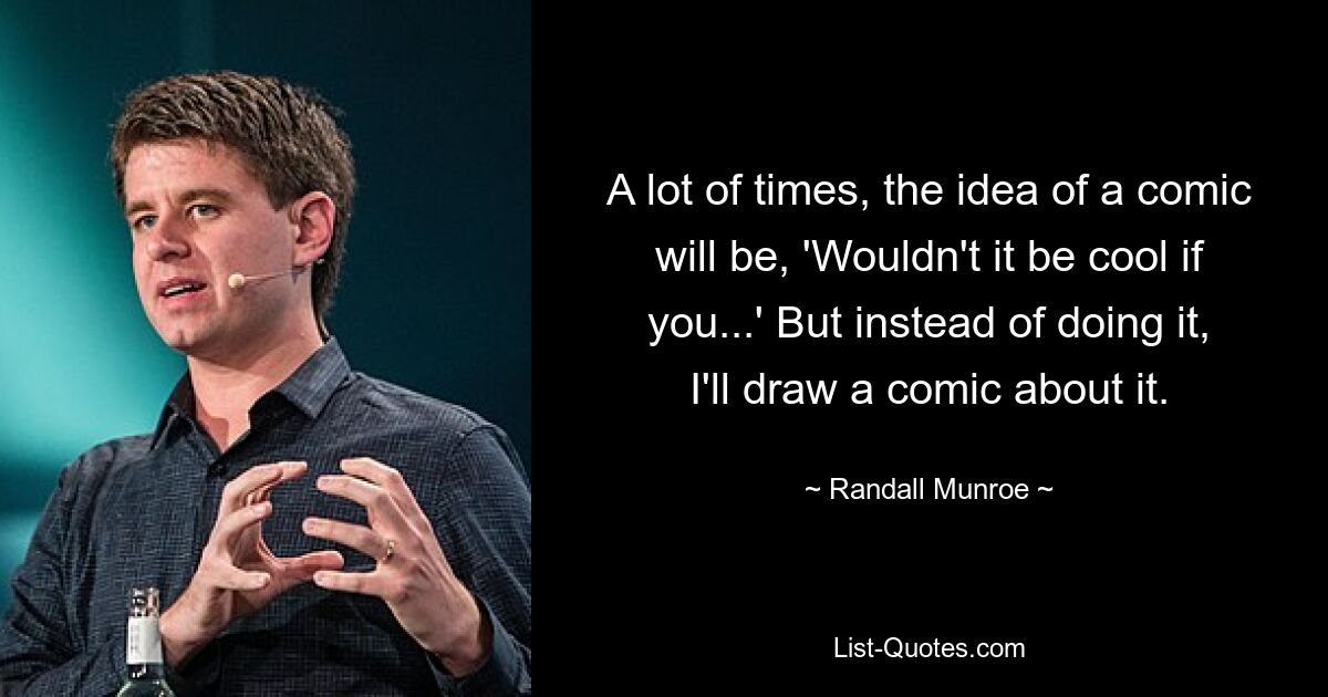 A lot of times, the idea of a comic will be, 'Wouldn't it be cool if you...' But instead of doing it, I'll draw a comic about it. — © Randall Munroe