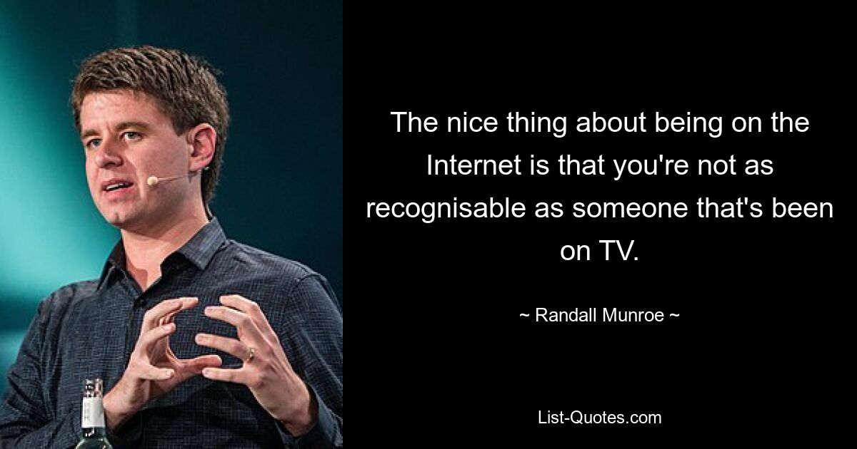 The nice thing about being on the Internet is that you're not as recognisable as someone that's been on TV. — © Randall Munroe