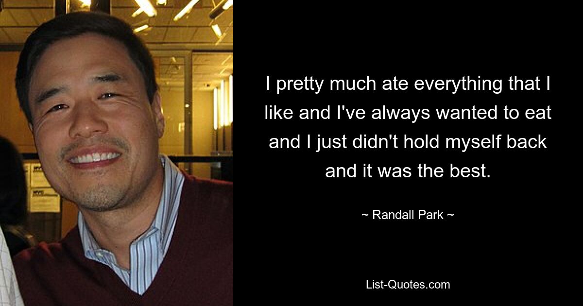 I pretty much ate everything that I like and I've always wanted to eat and I just didn't hold myself back and it was the best. — © Randall Park