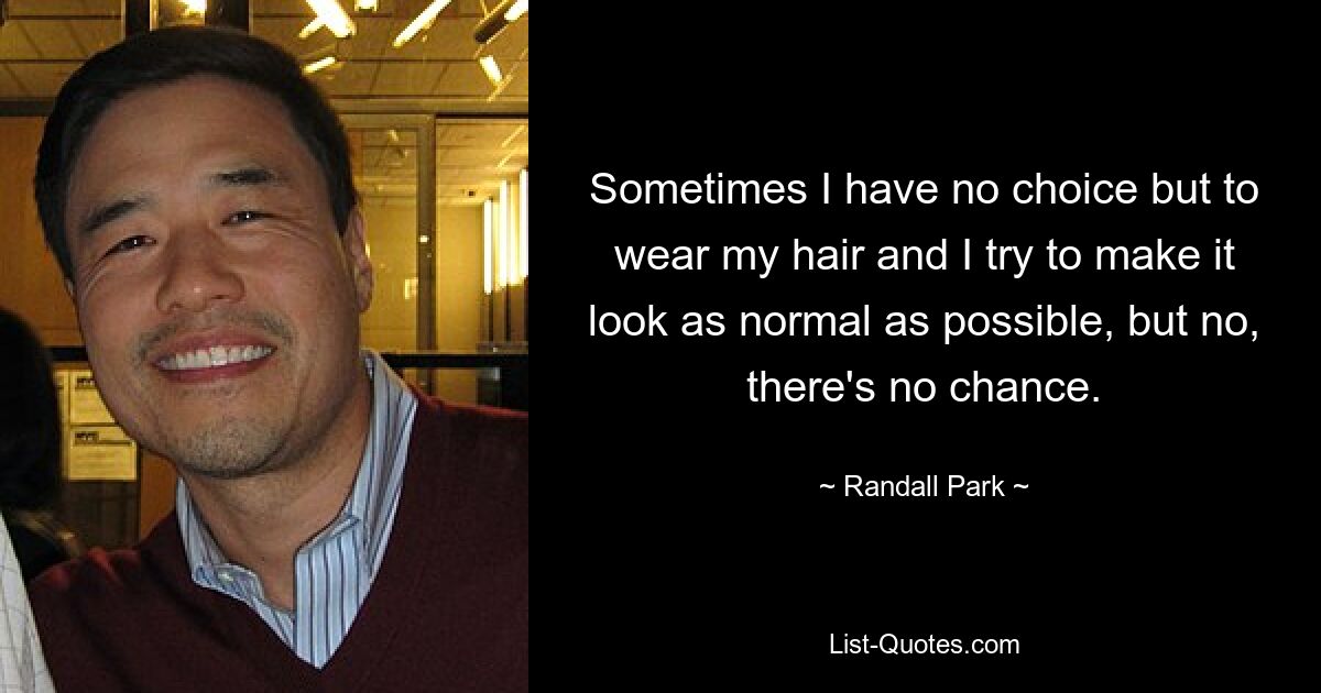 Sometimes I have no choice but to wear my hair and I try to make it look as normal as possible, but no, there's no chance. — © Randall Park