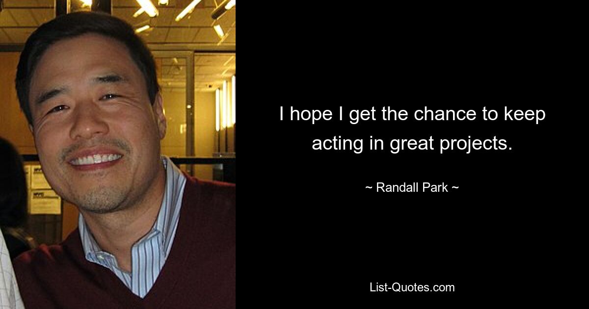 I hope I get the chance to keep acting in great projects. — © Randall Park