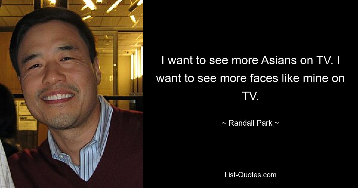 I want to see more Asians on TV. I want to see more faces like mine on TV. — © Randall Park