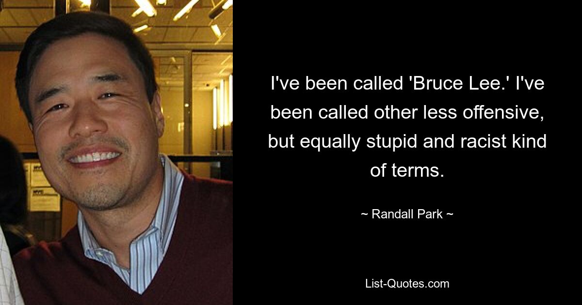 I've been called 'Bruce Lee.' I've been called other less offensive, but equally stupid and racist kind of terms. — © Randall Park