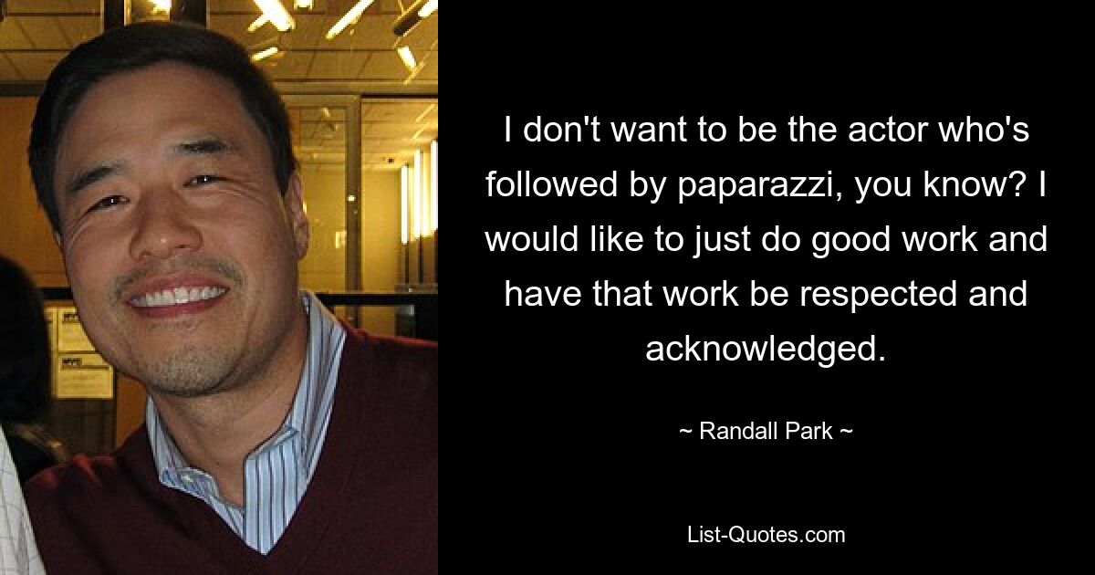 I don't want to be the actor who's followed by paparazzi, you know? I would like to just do good work and have that work be respected and acknowledged. — © Randall Park