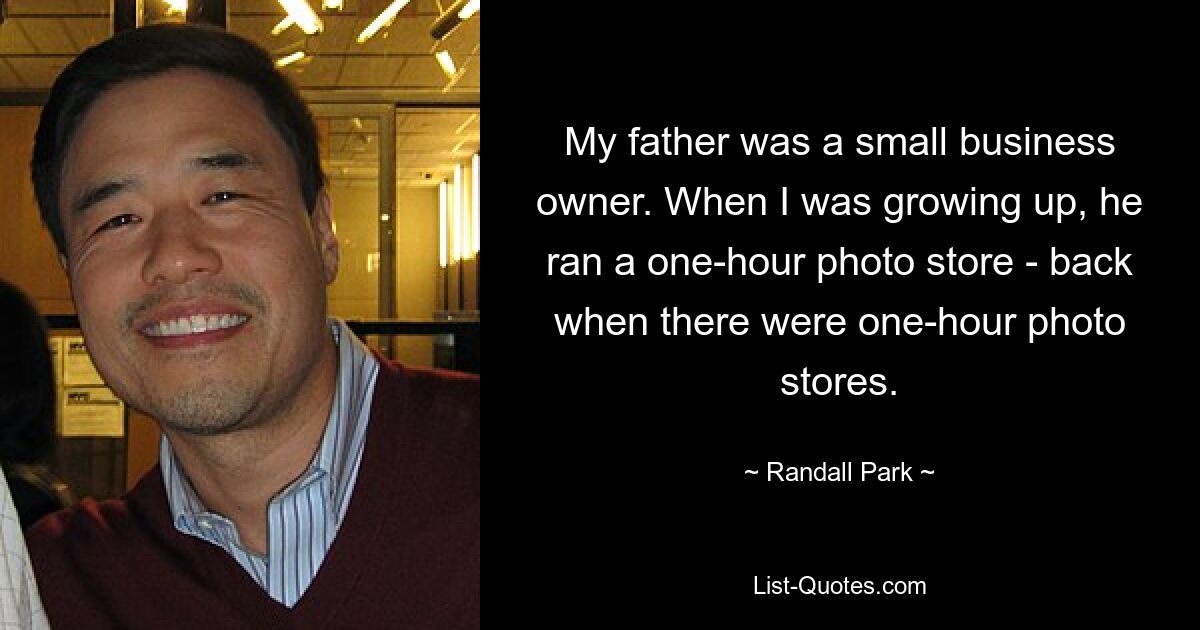 My father was a small business owner. When I was growing up, he ran a one-hour photo store - back when there were one-hour photo stores. — © Randall Park