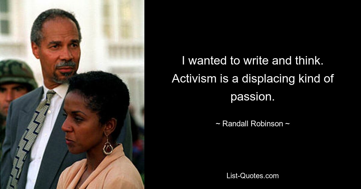 I wanted to write and think. Activism is a displacing kind of passion. — © Randall Robinson