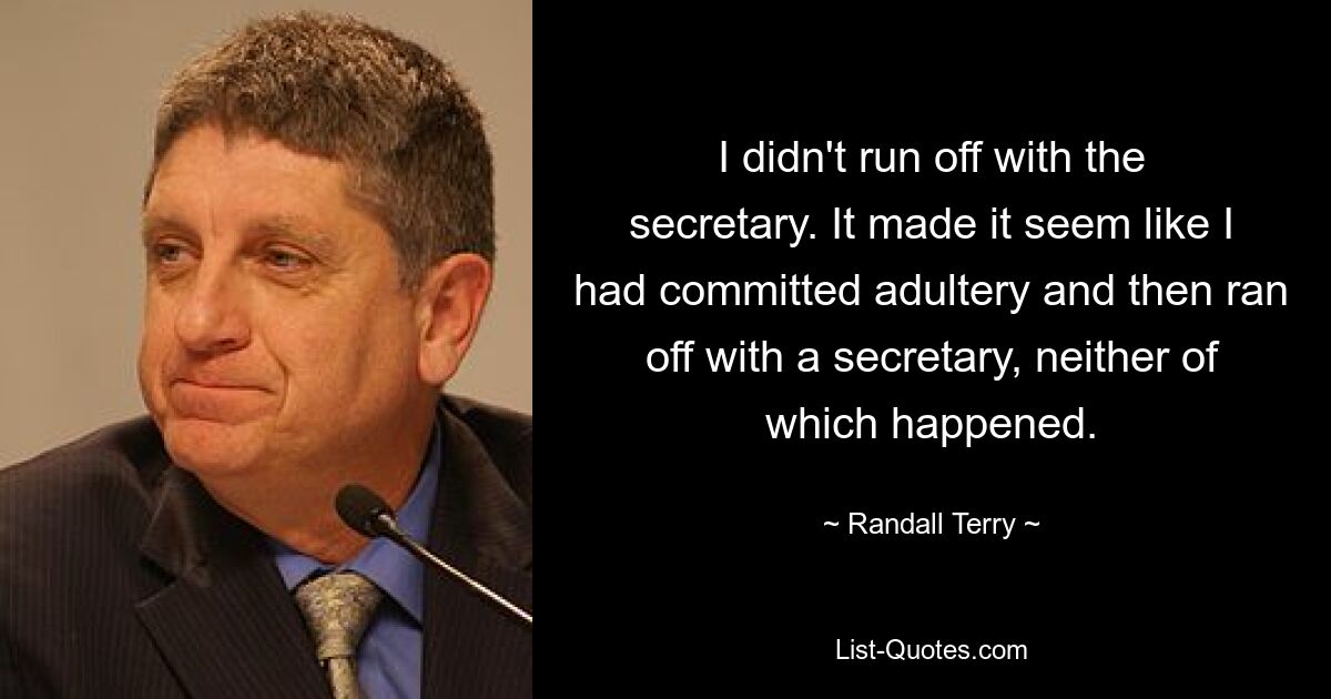 I didn't run off with the secretary. It made it seem like I had committed adultery and then ran off with a secretary, neither of which happened. — © Randall Terry