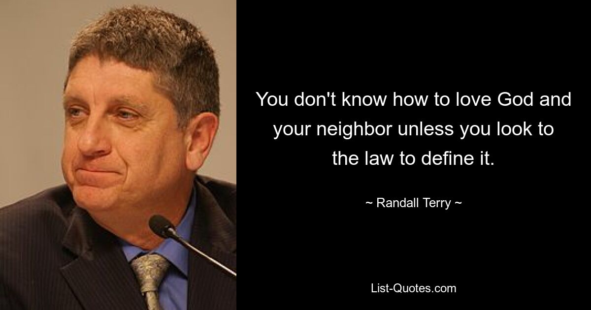 You don't know how to love God and your neighbor unless you look to the law to define it. — © Randall Terry