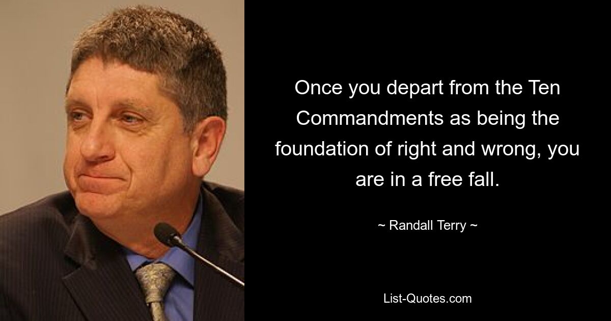 Once you depart from the Ten Commandments as being the foundation of right and wrong, you are in a free fall. — © Randall Terry