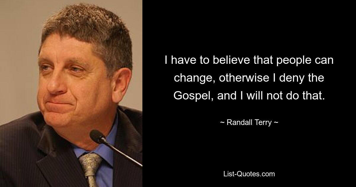 I have to believe that people can change, otherwise I deny the Gospel, and I will not do that. — © Randall Terry