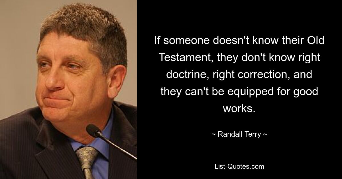 If someone doesn't know their Old Testament, they don't know right doctrine, right correction, and they can't be equipped for good works. — © Randall Terry