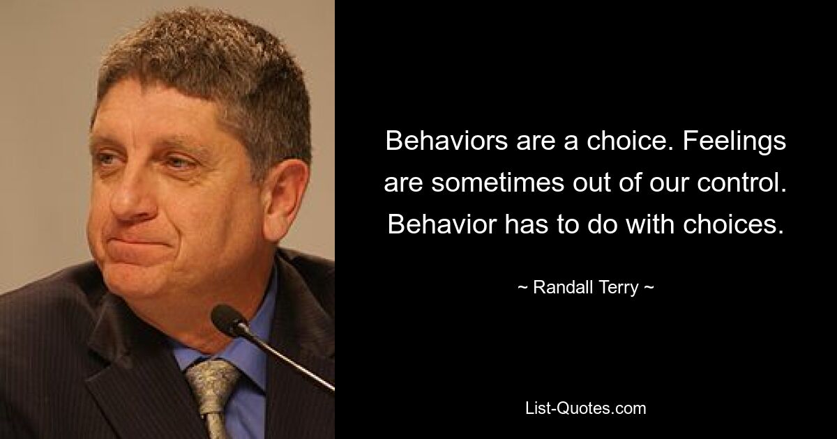 Behaviors are a choice. Feelings are sometimes out of our control. Behavior has to do with choices. — © Randall Terry