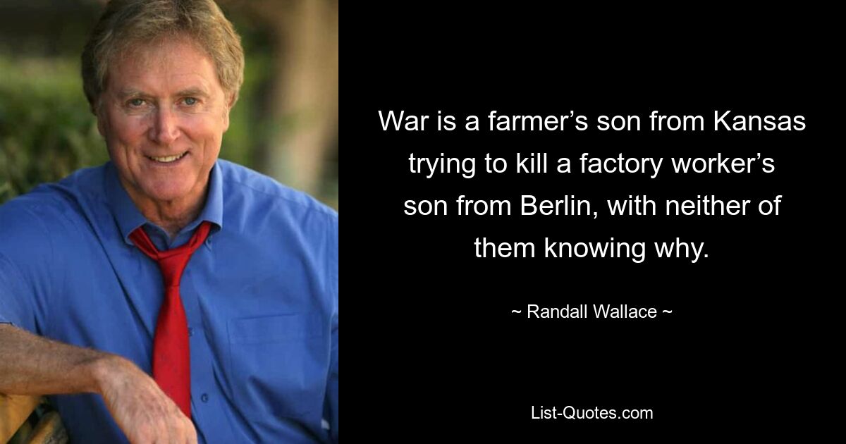 War is a farmer’s son from Kansas trying to kill a factory worker’s son from Berlin, with neither of them knowing why. — © Randall Wallace